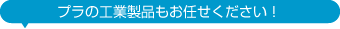 プラの工業製品もお任せください！