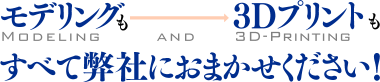 モデリングも３Dプリンともすべて弊社にお任せください